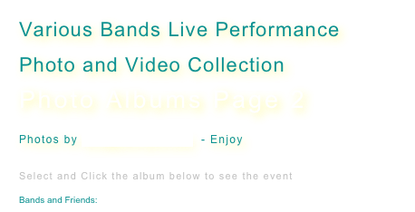 Various Bands Live Performance
Photo and Video Collection 
Photo Albums Page 2

Photos by kris@sirk1pro.com  - Enjoy 


Select and Click the album below to see the event

Bands and Friends: